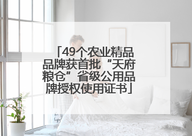 49个农业精品品牌获首批“天府粮仓”省级公用品牌授权使用证书